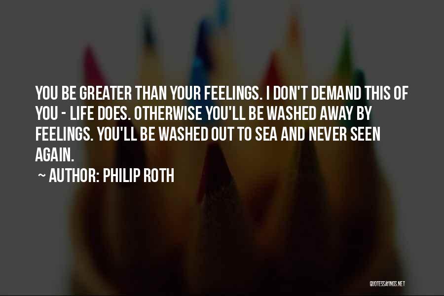 Philip Roth Quotes: You Be Greater Than Your Feelings. I Don't Demand This Of You - Life Does. Otherwise You'll Be Washed Away