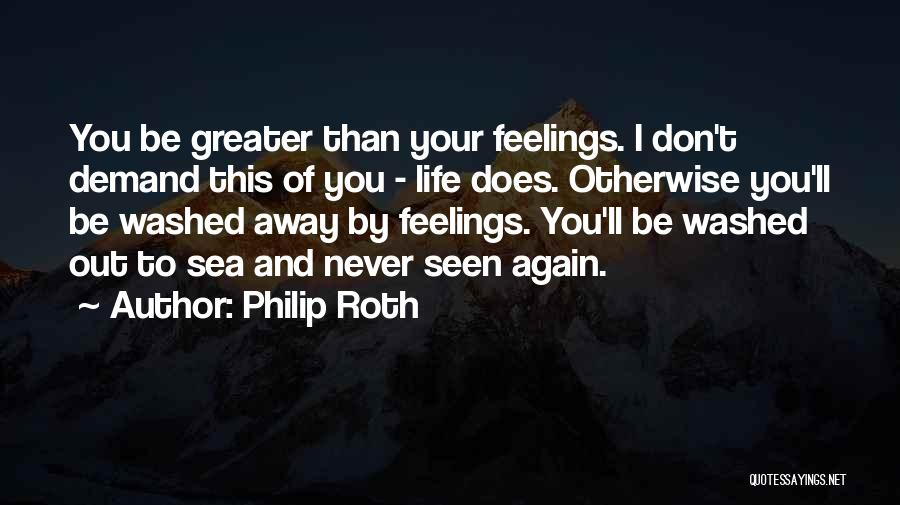 Philip Roth Quotes: You Be Greater Than Your Feelings. I Don't Demand This Of You - Life Does. Otherwise You'll Be Washed Away