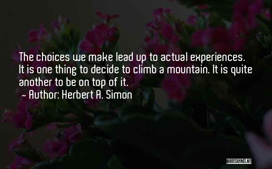 Herbert A. Simon Quotes: The Choices We Make Lead Up To Actual Experiences. It Is One Thing To Decide To Climb A Mountain. It