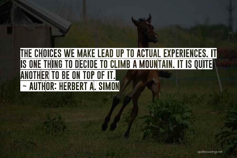 Herbert A. Simon Quotes: The Choices We Make Lead Up To Actual Experiences. It Is One Thing To Decide To Climb A Mountain. It