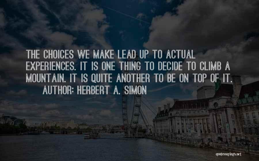 Herbert A. Simon Quotes: The Choices We Make Lead Up To Actual Experiences. It Is One Thing To Decide To Climb A Mountain. It