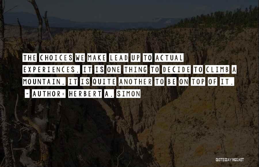 Herbert A. Simon Quotes: The Choices We Make Lead Up To Actual Experiences. It Is One Thing To Decide To Climb A Mountain. It