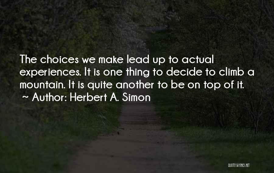 Herbert A. Simon Quotes: The Choices We Make Lead Up To Actual Experiences. It Is One Thing To Decide To Climb A Mountain. It