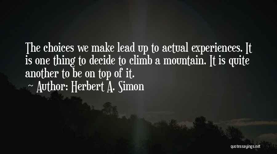 Herbert A. Simon Quotes: The Choices We Make Lead Up To Actual Experiences. It Is One Thing To Decide To Climb A Mountain. It