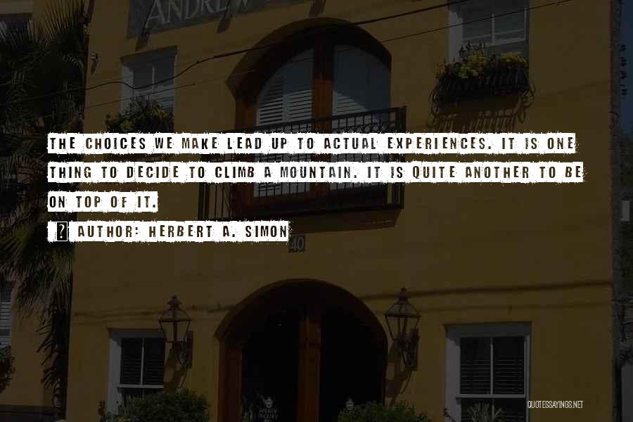 Herbert A. Simon Quotes: The Choices We Make Lead Up To Actual Experiences. It Is One Thing To Decide To Climb A Mountain. It