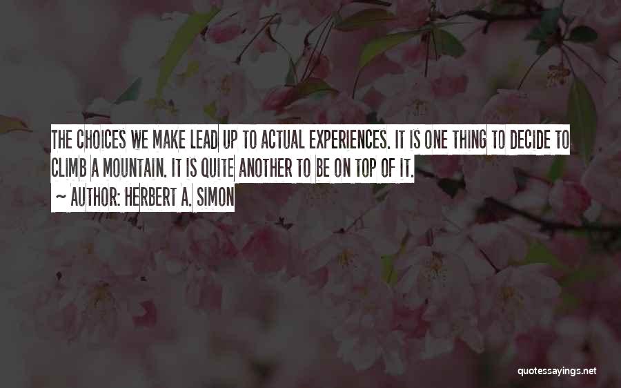 Herbert A. Simon Quotes: The Choices We Make Lead Up To Actual Experiences. It Is One Thing To Decide To Climb A Mountain. It