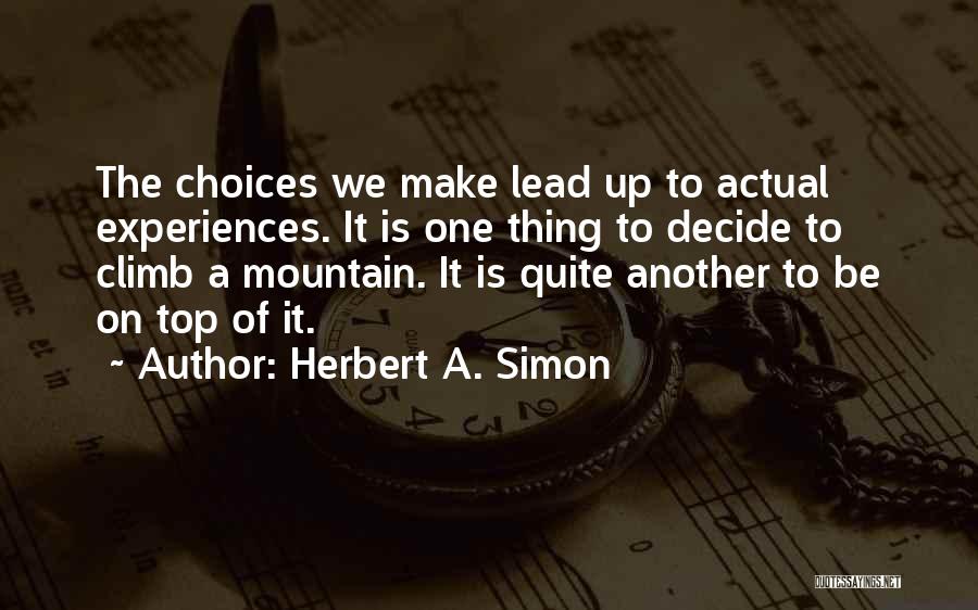 Herbert A. Simon Quotes: The Choices We Make Lead Up To Actual Experiences. It Is One Thing To Decide To Climb A Mountain. It