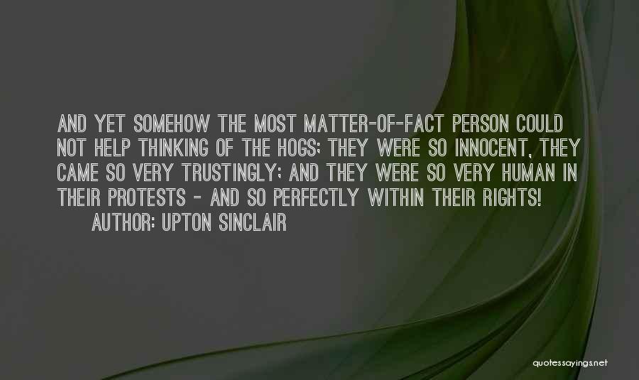 Upton Sinclair Quotes: And Yet Somehow The Most Matter-of-fact Person Could Not Help Thinking Of The Hogs; They Were So Innocent, They Came