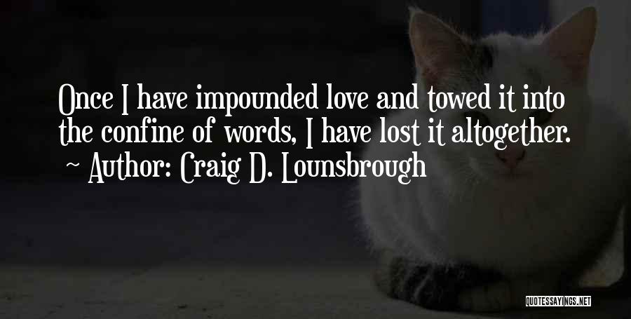 Craig D. Lounsbrough Quotes: Once I Have Impounded Love And Towed It Into The Confine Of Words, I Have Lost It Altogether.