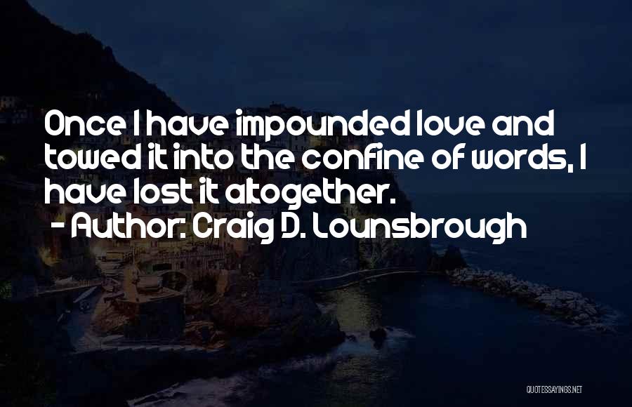 Craig D. Lounsbrough Quotes: Once I Have Impounded Love And Towed It Into The Confine Of Words, I Have Lost It Altogether.