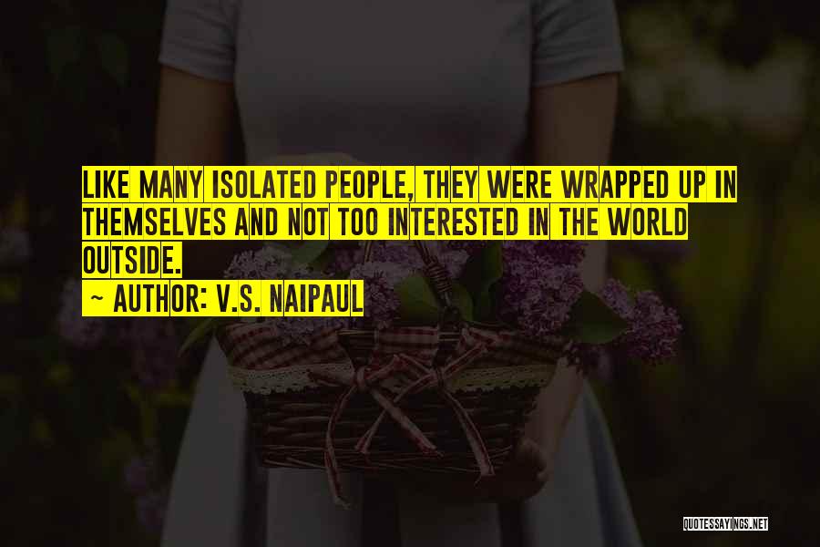 V.S. Naipaul Quotes: Like Many Isolated People, They Were Wrapped Up In Themselves And Not Too Interested In The World Outside.