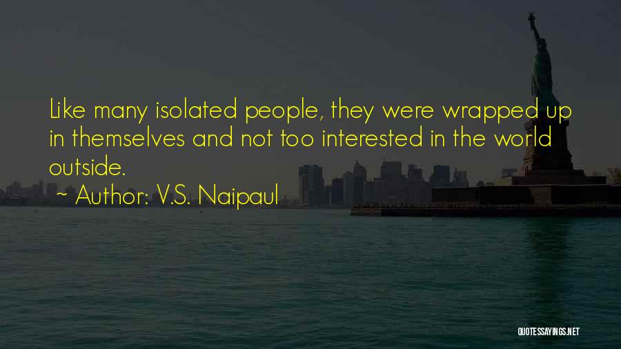 V.S. Naipaul Quotes: Like Many Isolated People, They Were Wrapped Up In Themselves And Not Too Interested In The World Outside.