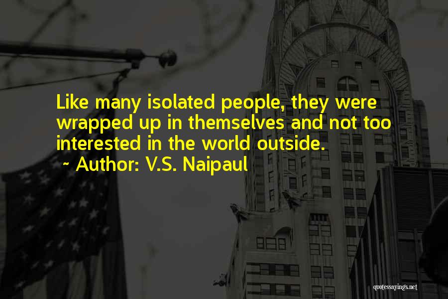 V.S. Naipaul Quotes: Like Many Isolated People, They Were Wrapped Up In Themselves And Not Too Interested In The World Outside.