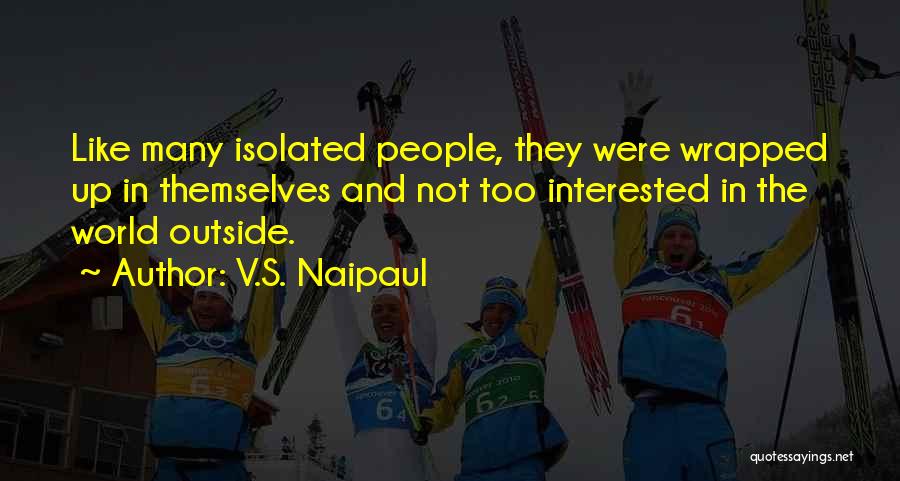 V.S. Naipaul Quotes: Like Many Isolated People, They Were Wrapped Up In Themselves And Not Too Interested In The World Outside.