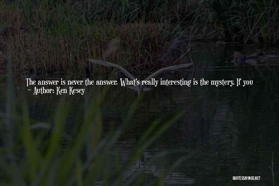 Ken Kesey Quotes: The Answer Is Never The Answer. What's Really Interesting Is The Mystery. If You Seek The Mystery Instead Of The