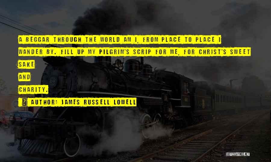 James Russell Lowell Quotes: A Beggar Through The World Am I, From Place To Place I Wander By. Fill Up My Pilgrim's Scrip For
