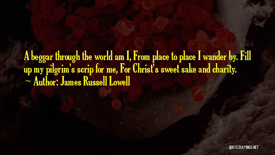 James Russell Lowell Quotes: A Beggar Through The World Am I, From Place To Place I Wander By. Fill Up My Pilgrim's Scrip For