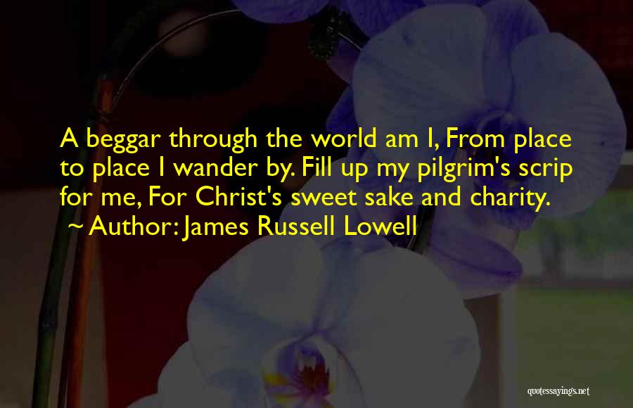 James Russell Lowell Quotes: A Beggar Through The World Am I, From Place To Place I Wander By. Fill Up My Pilgrim's Scrip For