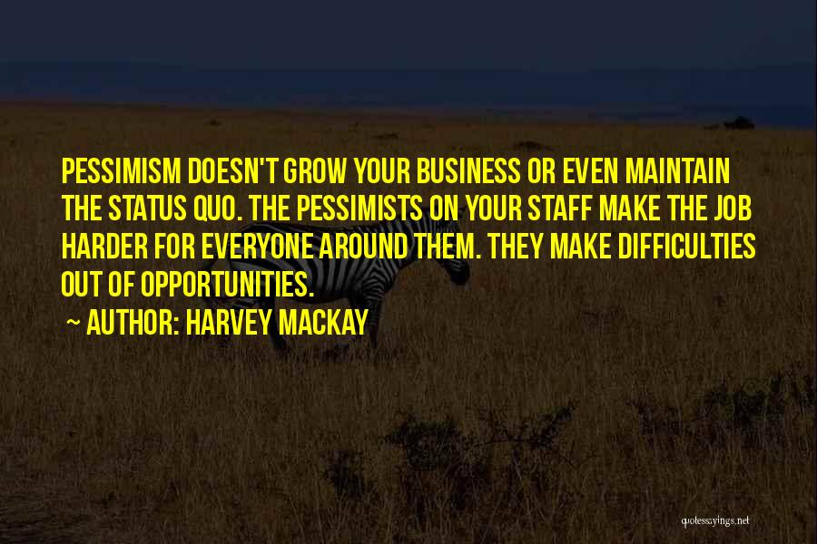 Harvey MacKay Quotes: Pessimism Doesn't Grow Your Business Or Even Maintain The Status Quo. The Pessimists On Your Staff Make The Job Harder