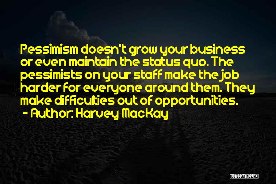 Harvey MacKay Quotes: Pessimism Doesn't Grow Your Business Or Even Maintain The Status Quo. The Pessimists On Your Staff Make The Job Harder