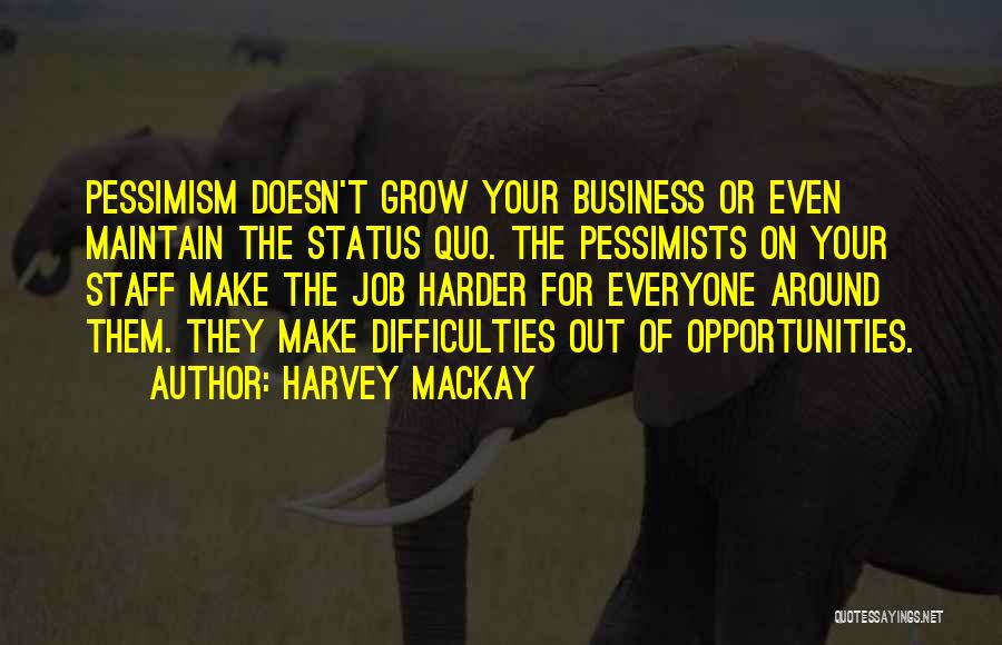 Harvey MacKay Quotes: Pessimism Doesn't Grow Your Business Or Even Maintain The Status Quo. The Pessimists On Your Staff Make The Job Harder