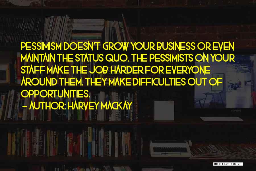 Harvey MacKay Quotes: Pessimism Doesn't Grow Your Business Or Even Maintain The Status Quo. The Pessimists On Your Staff Make The Job Harder