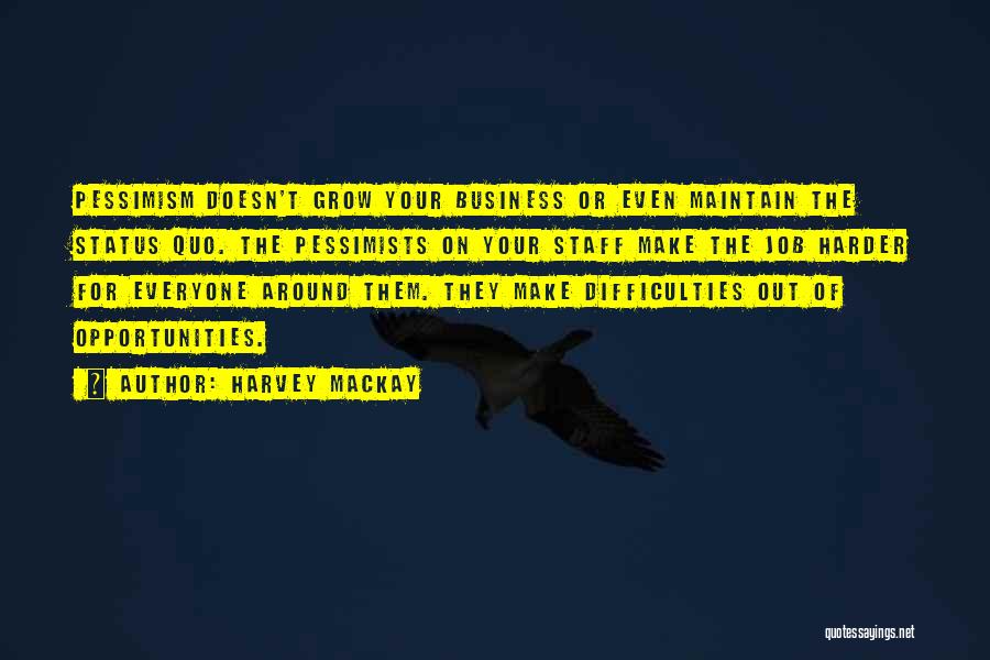 Harvey MacKay Quotes: Pessimism Doesn't Grow Your Business Or Even Maintain The Status Quo. The Pessimists On Your Staff Make The Job Harder