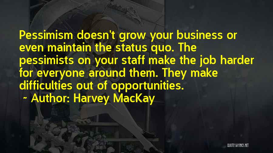 Harvey MacKay Quotes: Pessimism Doesn't Grow Your Business Or Even Maintain The Status Quo. The Pessimists On Your Staff Make The Job Harder