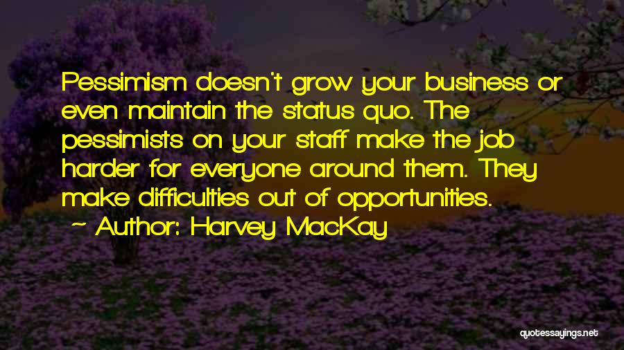 Harvey MacKay Quotes: Pessimism Doesn't Grow Your Business Or Even Maintain The Status Quo. The Pessimists On Your Staff Make The Job Harder