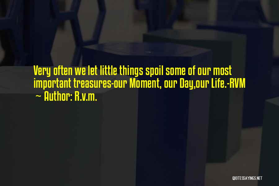 R.v.m. Quotes: Very Often We Let Little Things Spoil Some Of Our Most Important Treasures-our Moment, Our Day,our Life.-rvm