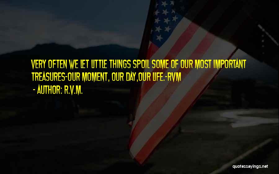 R.v.m. Quotes: Very Often We Let Little Things Spoil Some Of Our Most Important Treasures-our Moment, Our Day,our Life.-rvm