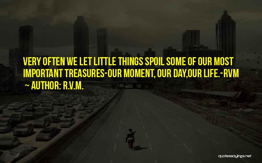 R.v.m. Quotes: Very Often We Let Little Things Spoil Some Of Our Most Important Treasures-our Moment, Our Day,our Life.-rvm