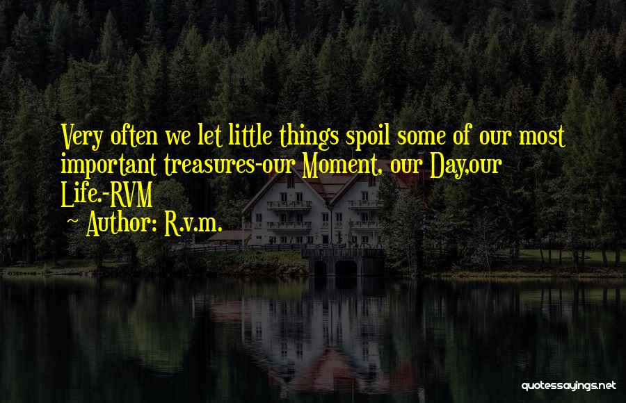 R.v.m. Quotes: Very Often We Let Little Things Spoil Some Of Our Most Important Treasures-our Moment, Our Day,our Life.-rvm