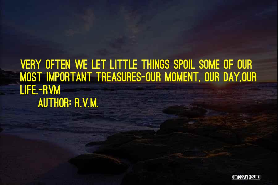 R.v.m. Quotes: Very Often We Let Little Things Spoil Some Of Our Most Important Treasures-our Moment, Our Day,our Life.-rvm