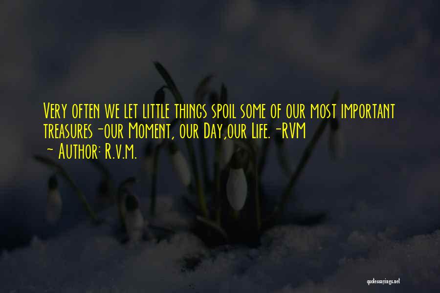 R.v.m. Quotes: Very Often We Let Little Things Spoil Some Of Our Most Important Treasures-our Moment, Our Day,our Life.-rvm