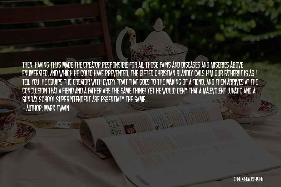 Mark Twain Quotes: Then, Having Thus Made The Creator Responsible For All Those Pains And Diseases And Miseries Above Enumerated, And Which He