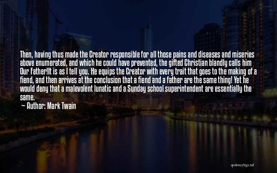 Mark Twain Quotes: Then, Having Thus Made The Creator Responsible For All Those Pains And Diseases And Miseries Above Enumerated, And Which He