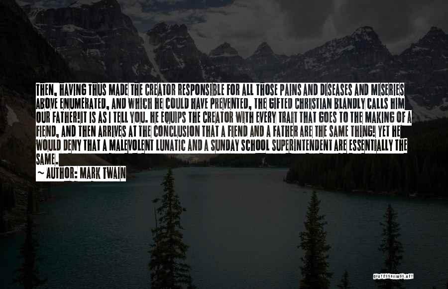 Mark Twain Quotes: Then, Having Thus Made The Creator Responsible For All Those Pains And Diseases And Miseries Above Enumerated, And Which He