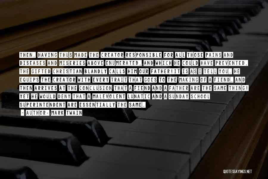 Mark Twain Quotes: Then, Having Thus Made The Creator Responsible For All Those Pains And Diseases And Miseries Above Enumerated, And Which He