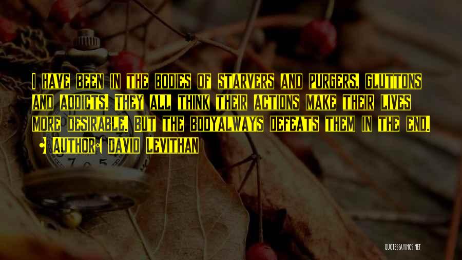 David Levithan Quotes: I Have Been In The Bodies Of Starvers And Purgers, Gluttons And Addicts. They All Think Their Actions Make Their
