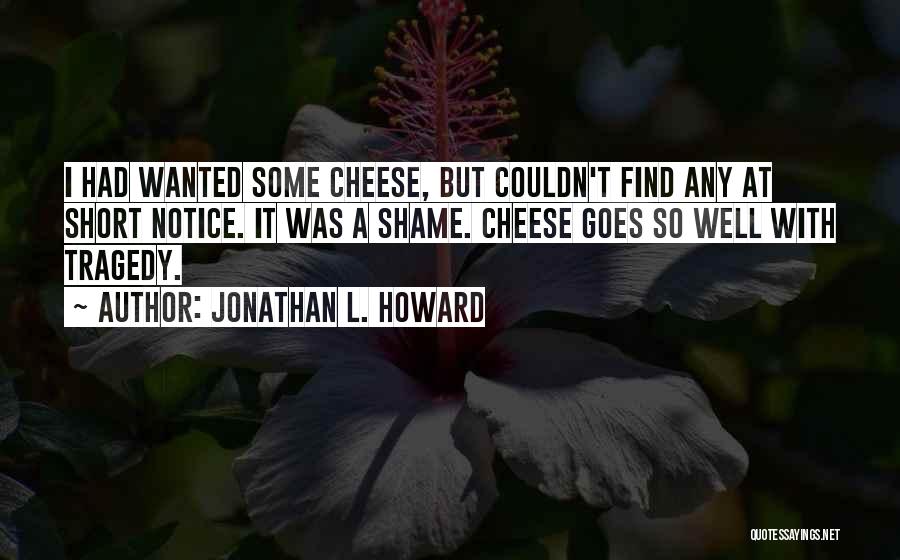 Jonathan L. Howard Quotes: I Had Wanted Some Cheese, But Couldn't Find Any At Short Notice. It Was A Shame. Cheese Goes So Well