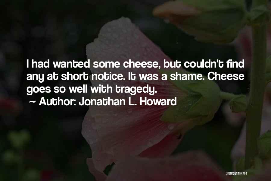 Jonathan L. Howard Quotes: I Had Wanted Some Cheese, But Couldn't Find Any At Short Notice. It Was A Shame. Cheese Goes So Well