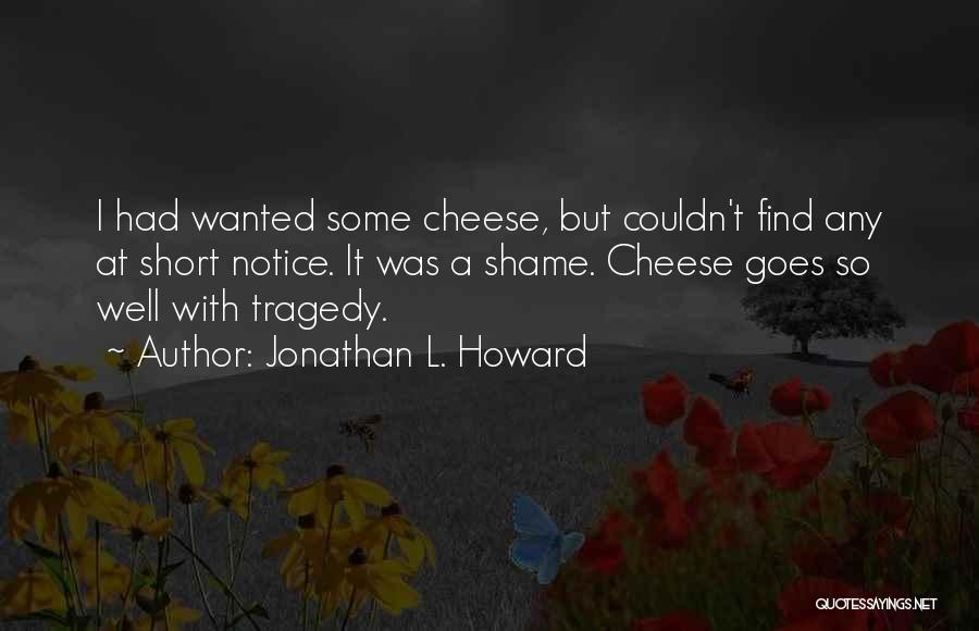 Jonathan L. Howard Quotes: I Had Wanted Some Cheese, But Couldn't Find Any At Short Notice. It Was A Shame. Cheese Goes So Well