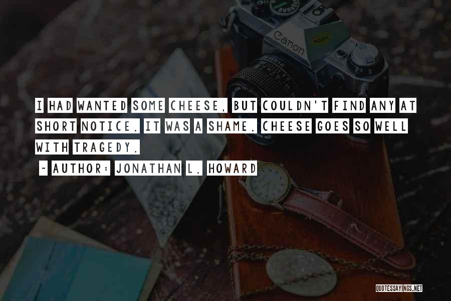 Jonathan L. Howard Quotes: I Had Wanted Some Cheese, But Couldn't Find Any At Short Notice. It Was A Shame. Cheese Goes So Well