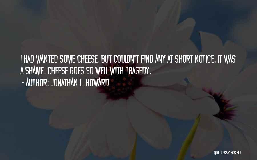 Jonathan L. Howard Quotes: I Had Wanted Some Cheese, But Couldn't Find Any At Short Notice. It Was A Shame. Cheese Goes So Well