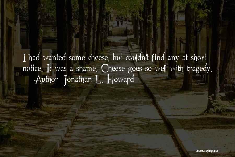 Jonathan L. Howard Quotes: I Had Wanted Some Cheese, But Couldn't Find Any At Short Notice. It Was A Shame. Cheese Goes So Well