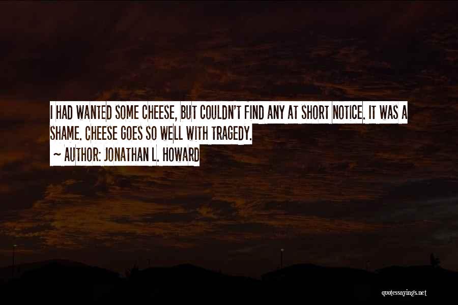 Jonathan L. Howard Quotes: I Had Wanted Some Cheese, But Couldn't Find Any At Short Notice. It Was A Shame. Cheese Goes So Well