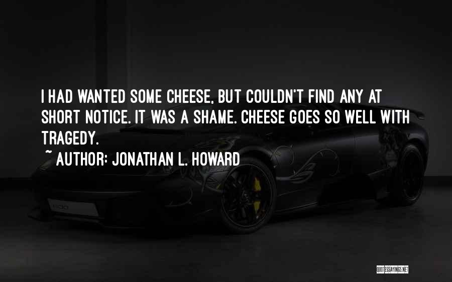 Jonathan L. Howard Quotes: I Had Wanted Some Cheese, But Couldn't Find Any At Short Notice. It Was A Shame. Cheese Goes So Well