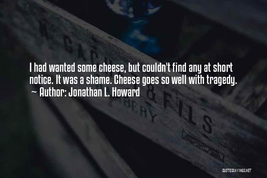 Jonathan L. Howard Quotes: I Had Wanted Some Cheese, But Couldn't Find Any At Short Notice. It Was A Shame. Cheese Goes So Well