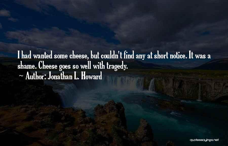 Jonathan L. Howard Quotes: I Had Wanted Some Cheese, But Couldn't Find Any At Short Notice. It Was A Shame. Cheese Goes So Well